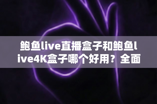 鲍鱼live直播盒子和鲍鱼live4K盒子哪个好用？全面深度对比评测，帮你选对不选贵