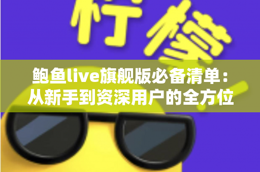 鲍鱼live旗舰版必备清单:从新手到资深用户的全方位准备指南 鲍鱼live旗舰版必备清单:从新手到资深用户的全方位准备指南