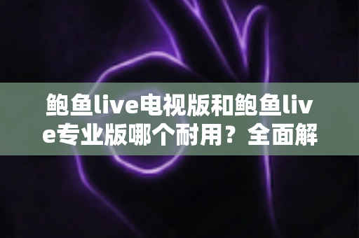 鲍鱼live电视版和鲍鱼live专业版哪个耐用？全面解析两大版本的稳定性差异与选购指南