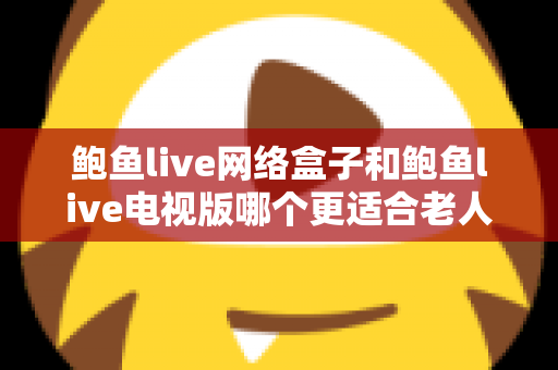 鲍鱼live网络盒子和鲍鱼live电视版哪个更适合老人用？2025年最实用的选购与使用全攻略