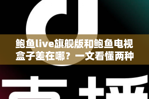 鲍鱼live旗舰版和鲍鱼电视盒子差在哪？一文看懂两种观影方案的核心区别与选购指南