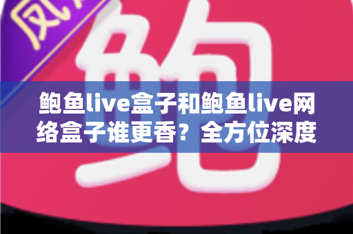 鲍鱼live盒子和鲍鱼live网络盒子谁更香？全方位深度对比帮你选出心仪之选