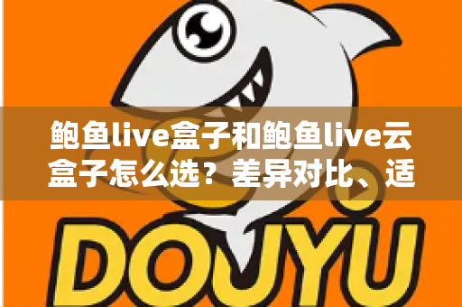 鲍鱼live盒子和鲍鱼live云盒子怎么选?差异对比、适用人群与避坑指南全解析 鲍鱼live盒子和鲍鱼live云盒子怎么选?差异对比、适用人群与避坑指南全解析