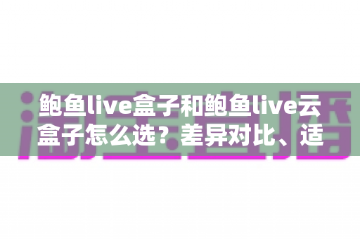 鲍鱼live盒子和鲍鱼live云盒子怎么选？差异对比、适用人群与避坑指南全解析