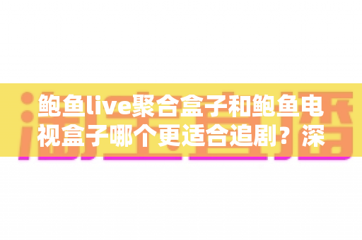 鲍鱼live聚合盒子和鲍鱼电视盒子哪个更适合追剧？深度对比帮你选对追剧神器
