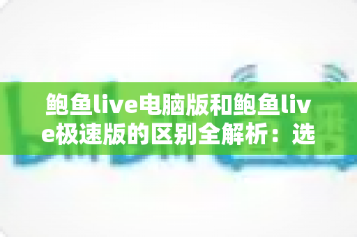 鲍鱼live电脑版和鲍鱼live极速版的区别全解析：选对版本，畅享流畅观看新体验