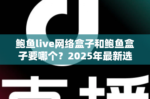 鲍鱼live网络盒子和鲍鱼盒子要哪个?2025年最新选购对比指南与避坑建议 鲍鱼live网络盒子和鲍鱼盒子要哪个?2025年最新选购对比指南与避坑建议