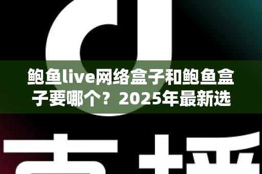 鲍鱼live网络盒子和鲍鱼盒子要哪个?2025年最新选购对比指南与避坑建议 鲍鱼live网络盒子和鲍鱼盒子要哪个?2025年最新选购对比指南与避坑建议