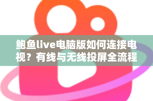 鲍鱼live电脑版如何连接电视？有线与无线投屏全流程详解，轻松打造高清大屏观看体验
