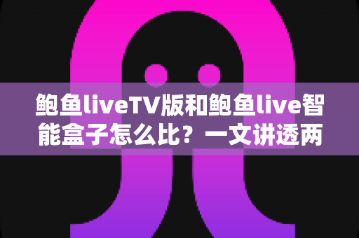 鲍鱼liveTV版和鲍鱼live智能盒子怎么比？一文讲透两大版本差异，帮你选对大屏观影方案