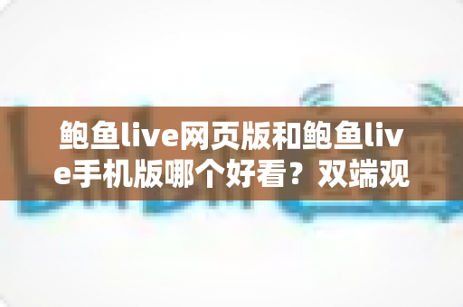 鲍鱼live网页版和鲍鱼live手机版哪个好看？双端观看体验全面对比与选择指南