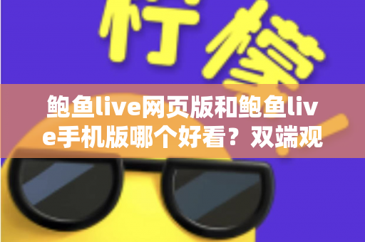 鲍鱼live网页版和鲍鱼live手机版哪个好看？双端观看体验全面对比与选择指南