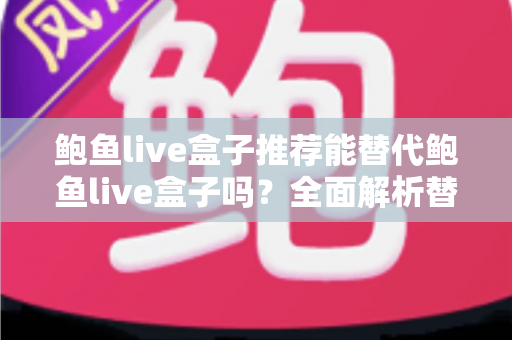 鲍鱼live盒子推荐能替代鲍鱼live盒子吗?全面解析替代直播盒子的选择标准与实用指南 鲍鱼live盒子推荐能替代鲍鱼live盒子吗?全面解析替代直播盒子的选择标准与实用指南