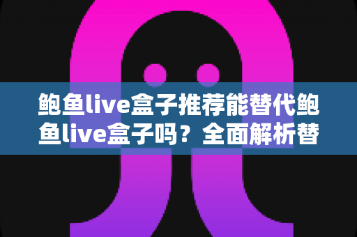 鲍鱼live盒子推荐能替代鲍鱼live盒子吗？全面解析替代直播盒子的选择标准与实用指南