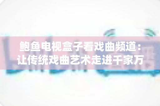 鲍鱼电视盒子看戏曲频道：让传统戏曲艺术走进千家万户的新方式