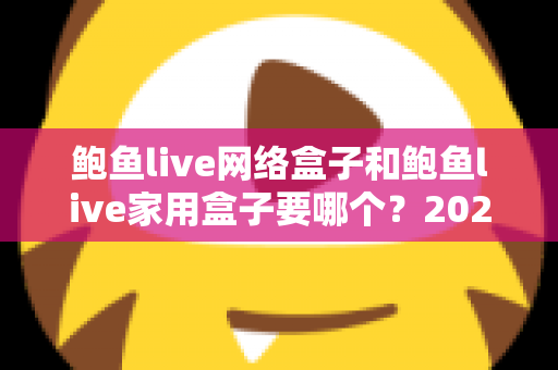 鲍鱼live网络盒子和鲍鱼live家用盒子要哪个？2025年最全选购对比指南帮你一次选对不踩坑
