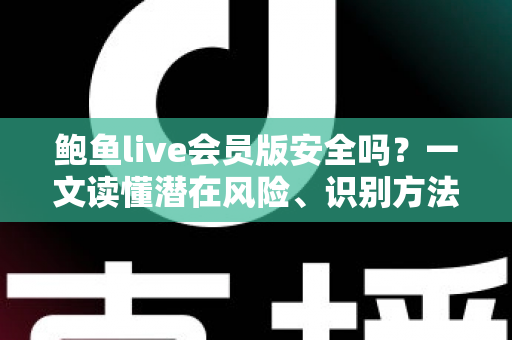 鲍鱼live会员版安全吗？一文读懂潜在风险、识别方法与自我保护全指南