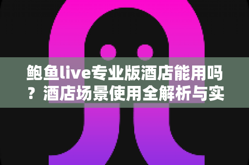 鲍鱼live专业版酒店能用吗？酒店场景使用全解析与实用指南