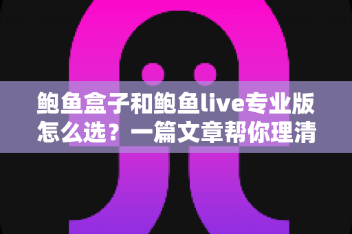 鲍鱼盒子和鲍鱼live专业版怎么选？一篇文章帮你理清思路的实用指南