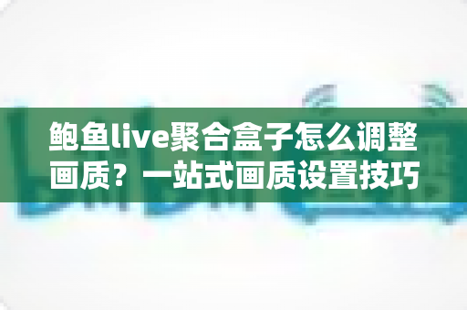 鲍鱼live聚合盒子怎么调整画质？一站式画质设置技巧与观影体验优化全指南