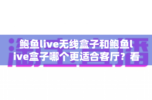 鲍鱼live无线盒子和鲍鱼live盒子哪个更适合客厅？看完这篇选购攻略再买不踩坑