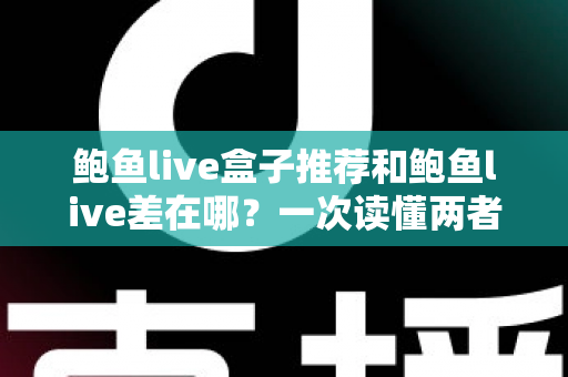 鲍鱼live盒子推荐和鲍鱼live差在哪？一次读懂两者核心差异与盒子选购全攻略