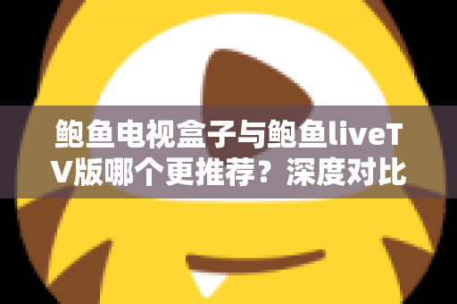 鲍鱼电视盒子与鲍鱼liveTV版哪个更推荐？深度对比测评与实用选购指南