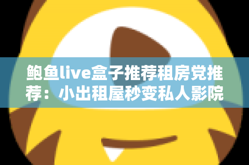 鲍鱼live盒子推荐租房党推荐：小出租屋秒变私人影院，高性价比观影装备保姆级选购指南