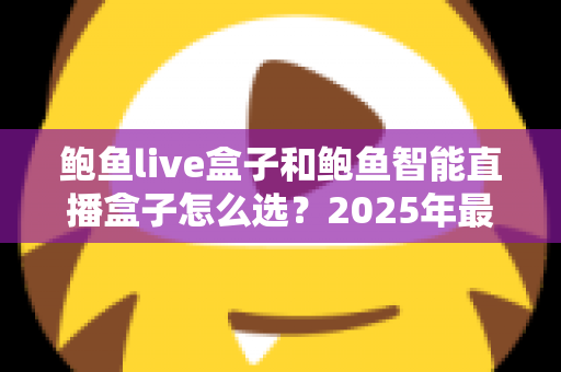 鲍鱼live盒子和鲍鱼智能直播盒子怎么选？2025年最新直播设备选购指南与深度对比解析