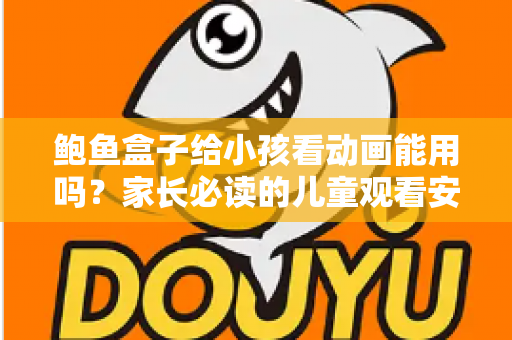 鲍鱼盒子给小孩看动画能用吗？家长必读的儿童观看安全指南与实用建议