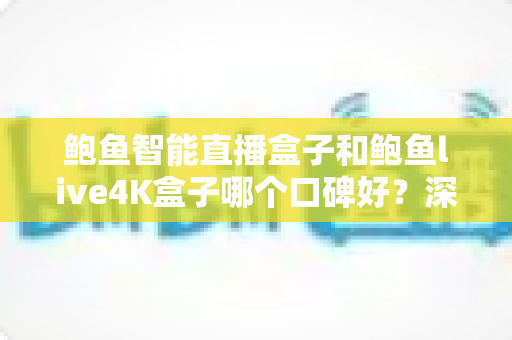 鲍鱼智能直播盒子和鲍鱼live4K盒子哪个口碑好？深度测评与选购指南一文看懂