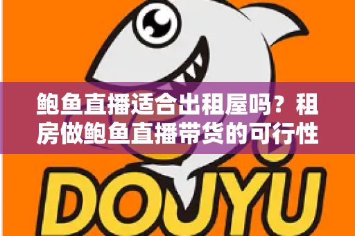 鲍鱼直播适合出租屋吗？租房做鲍鱼直播带货的可行性、成本与注意事项全解析
