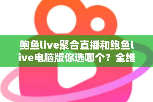 鲍鱼live聚合直播和鲍鱼live电脑版你选哪个？全维度对比测评帮你找到最优解