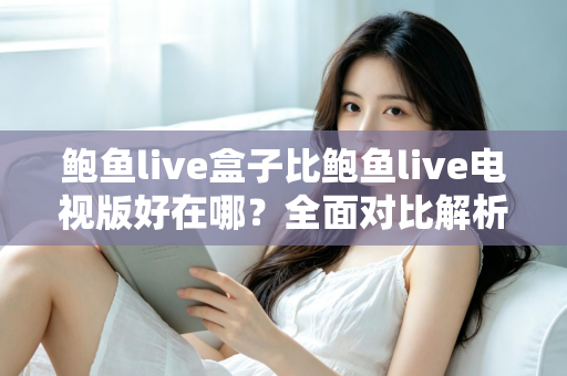 鲍鱼live盒子比鲍鱼live电视版好在哪？全面对比解析，帮你选对大屏观影版本