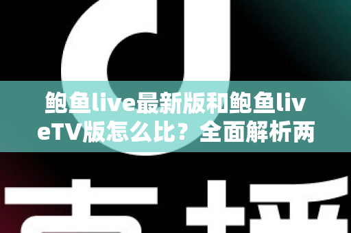 鲍鱼live最新版和鲍鱼liveTV版怎么比？全面解析两个版本的差异与选择指南