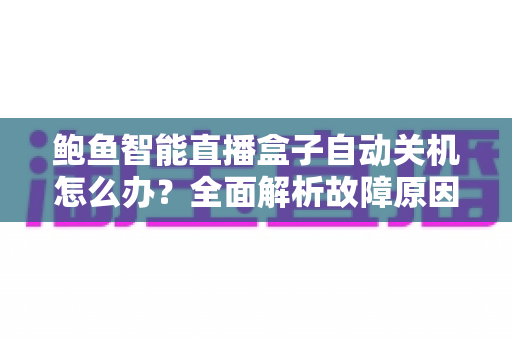 鲍鱼智能直播盒子自动关机怎么办？全面解析故障原因与实用解决方法，让观影体验不再中断