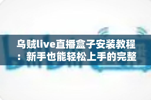 乌贼live直播盒子安装教程:新手也能轻松上手的完整安装指南 乌贼live直播盒子安装教程:新手也能轻松上手的完整安装指南
