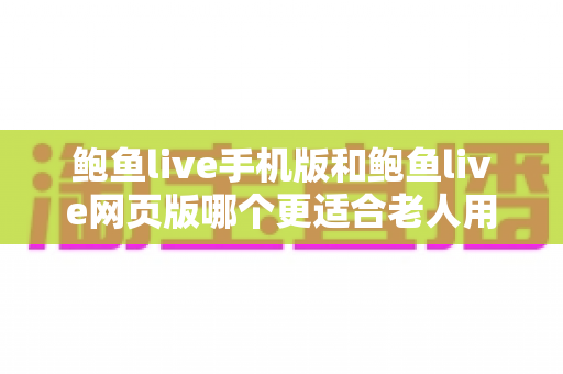 鲍鱼live手机版和鲍鱼live网页版哪个更适合老人用?——中老年用户观看方式选择全攻略 鲍鱼live手机版和鲍鱼live网页版哪个更适合老人用?——中老年用户观看方式选择全攻略