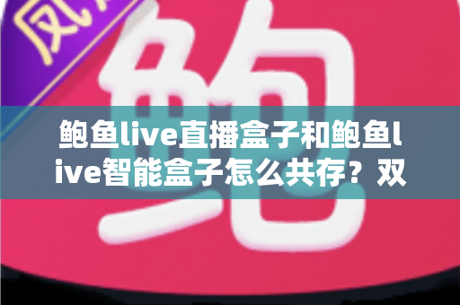 鲍鱼live直播盒子和鲍鱼live智能盒子怎么共存？双盒子协同使用完全指南