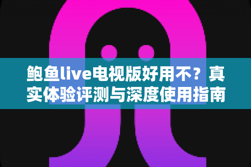 鲍鱼live电视版好用不？真实体验评测与深度使用指南全解析