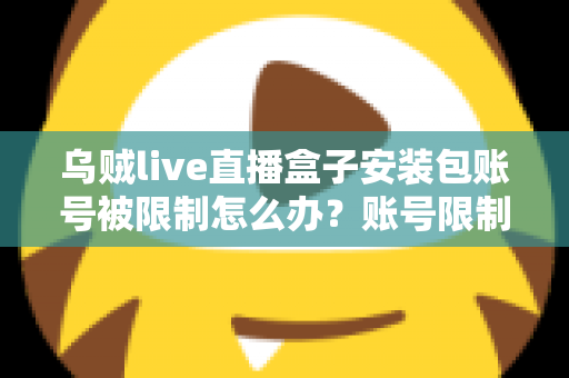 乌贼live直播盒子安装包账号被限制怎么办？账号限制原因分析与解除方法全攻略