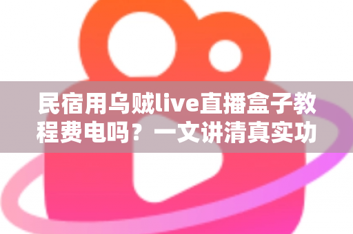 民宿用乌贼live直播盒子教程费电吗？一文讲清真实功耗、每月电费成本与实用省电技巧
