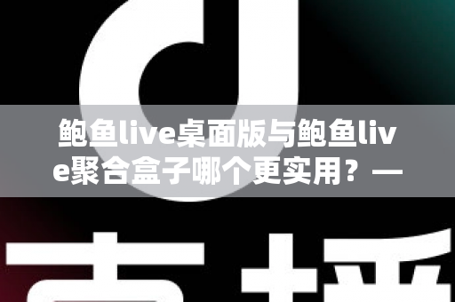 鲍鱼live桌面版与鲍鱼live聚合盒子哪个更实用？——五大维度深度对比与选购指南