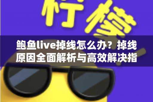 鲍鱼live掉线怎么办？掉线原因全面解析与高效解决指南