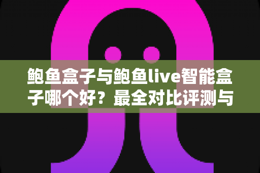 鲍鱼盒子与鲍鱼live智能盒子哪个好？最全对比评测与选购指南