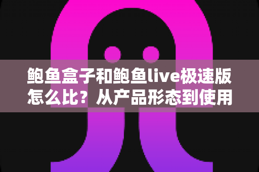 鲍鱼盒子和鲍鱼live极速版怎么比?从产品形态到使用人群的全维度选择指南 鲍鱼盒子和鲍鱼live极速版怎么比?从产品形态到使用人群的全维度选择指南