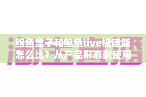 鲍鱼盒子和鲍鱼live极速版怎么比?从产品形态到使用人群的全维度选择指南 鲍鱼盒子和鲍鱼live极速版怎么比?从产品形态到使用人群的全维度选择指南