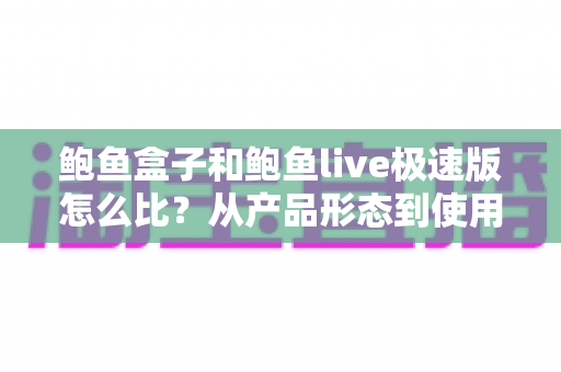 鲍鱼盒子和鲍鱼live极速版怎么比？从产品形态到使用人群的全维度选择指南