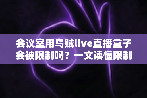 会议室用乌贼live直播盒子会被限制吗?一文读懂限制因素、应对策略与合规要点 会议室用乌贼live直播盒子会被限制吗?一文读懂限制因素、应对策略与合规要点