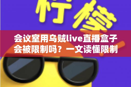 会议室用乌贼live直播盒子会被限制吗？一文读懂限制因素、应对策略与合规要点
